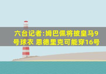 六台记者:姆巴佩将披皇马9号球衣 恩德里克可能穿16号